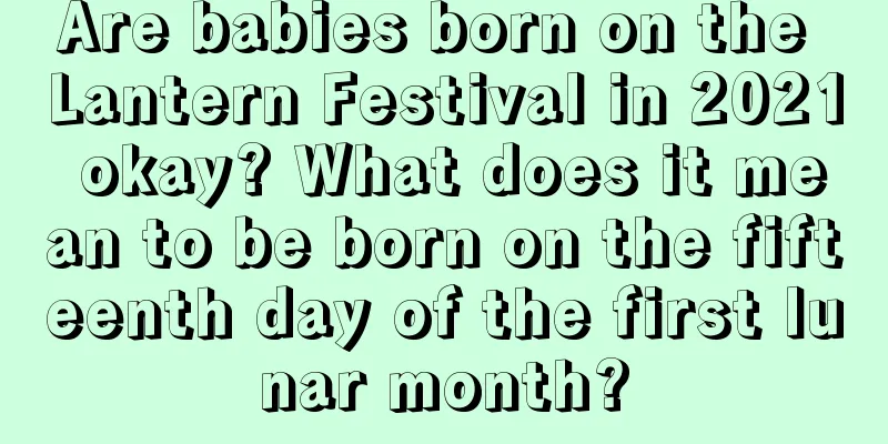 Are babies born on the Lantern Festival in 2021 okay? What does it mean to be born on the fifteenth day of the first lunar month?