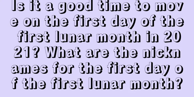 Is it a good time to move on the first day of the first lunar month in 2021? What are the nicknames for the first day of the first lunar month?