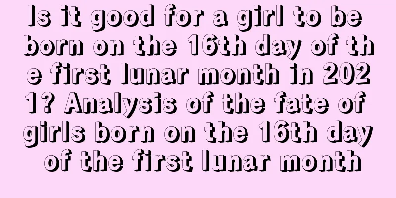 Is it good for a girl to be born on the 16th day of the first lunar month in 2021? Analysis of the fate of girls born on the 16th day of the first lunar month
