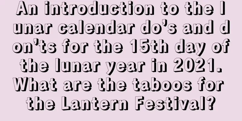 An introduction to the lunar calendar do’s and don’ts for the 15th day of the lunar year in 2021. What are the taboos for the Lantern Festival?