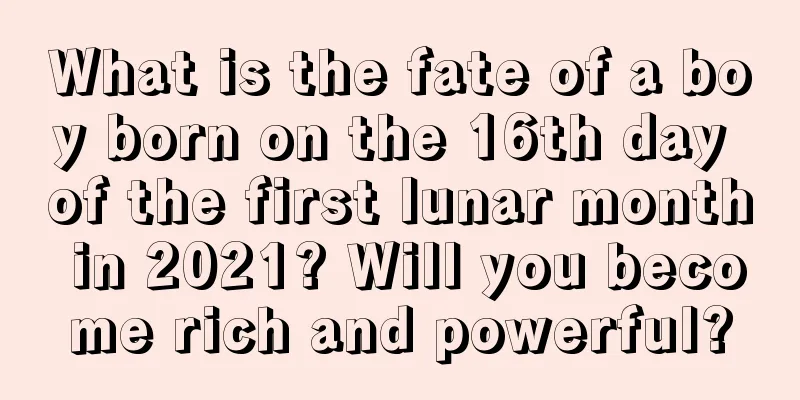 What is the fate of a boy born on the 16th day of the first lunar month in 2021? Will you become rich and powerful?