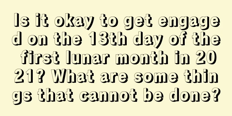 Is it okay to get engaged on the 13th day of the first lunar month in 2021? What are some things that cannot be done?