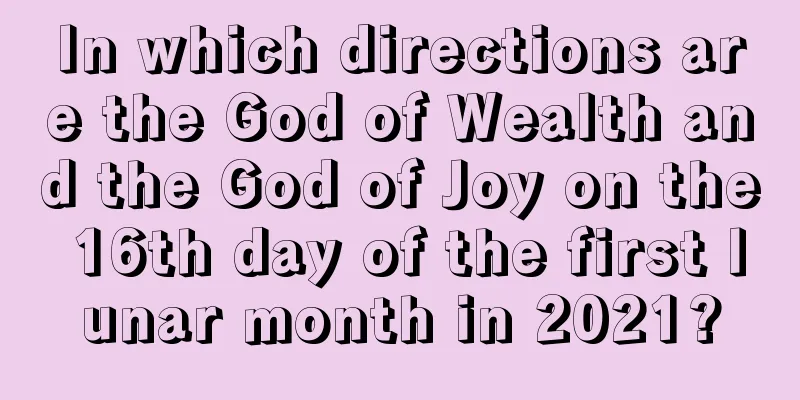 In which directions are the God of Wealth and the God of Joy on the 16th day of the first lunar month in 2021?