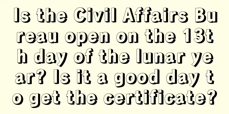 Is the Civil Affairs Bureau open on the 13th day of the lunar year? Is it a good day to get the certificate?