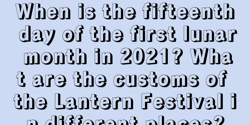 When is the fifteenth day of the first lunar month in 2021? What are the customs of the Lantern Festival in different places?