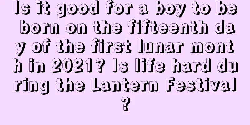 Is it good for a boy to be born on the fifteenth day of the first lunar month in 2021? Is life hard during the Lantern Festival?