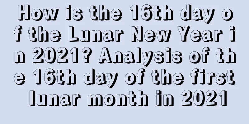 How is the 16th day of the Lunar New Year in 2021? Analysis of the 16th day of the first lunar month in 2021