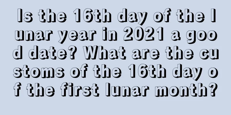 Is the 16th day of the lunar year in 2021 a good date? What are the customs of the 16th day of the first lunar month?