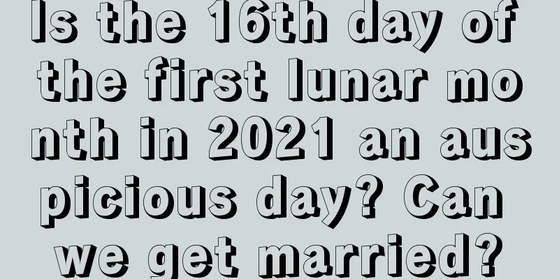 Is the 16th day of the first lunar month in 2021 an auspicious day? Can we get married?
