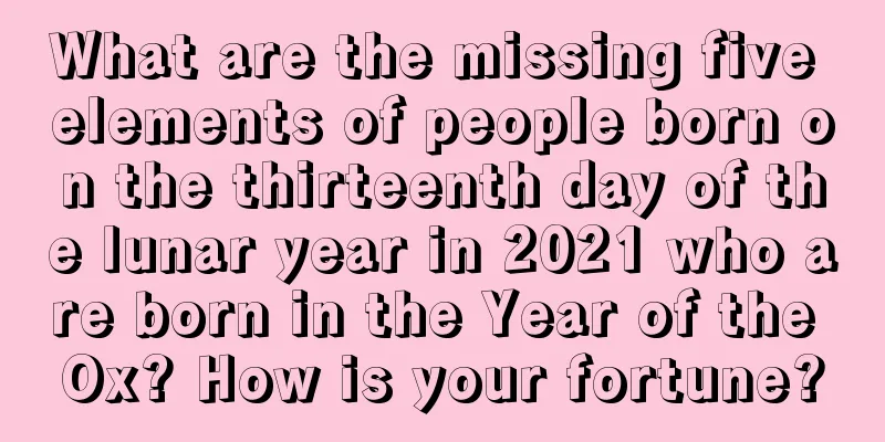 What are the missing five elements of people born on the thirteenth day of the lunar year in 2021 who are born in the Year of the Ox? How is your fortune?