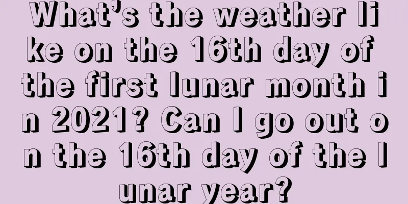 What’s the weather like on the 16th day of the first lunar month in 2021? Can I go out on the 16th day of the lunar year?