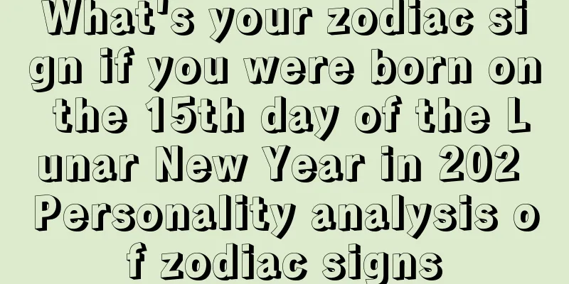 What's your zodiac sign if you were born on the 15th day of the Lunar New Year in 202 Personality analysis of zodiac signs