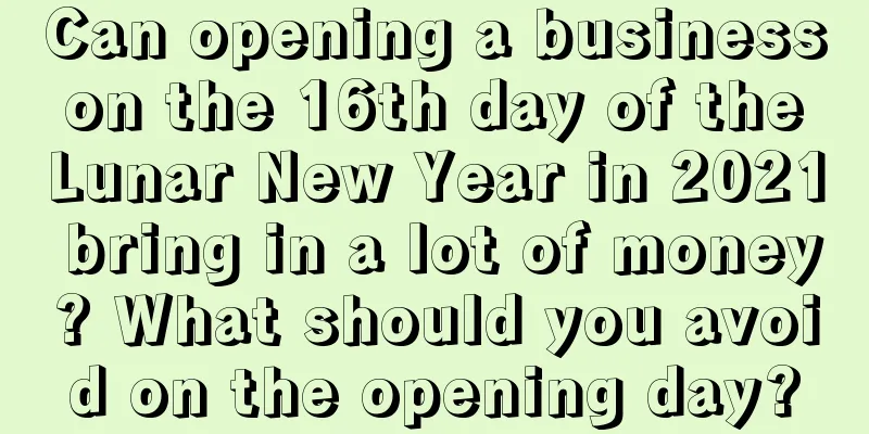 Can opening a business on the 16th day of the Lunar New Year in 2021 bring in a lot of money? What should you avoid on the opening day?