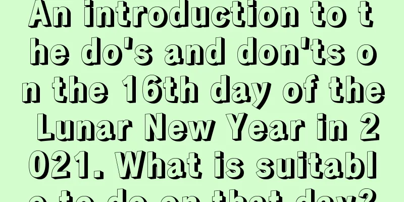 An introduction to the do's and don'ts on the 16th day of the Lunar New Year in 2021. What is suitable to do on that day?