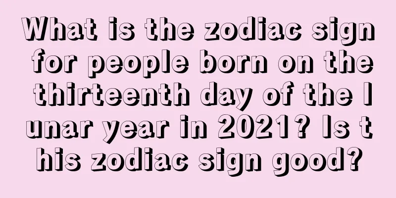 What is the zodiac sign for people born on the thirteenth day of the lunar year in 2021? Is this zodiac sign good?