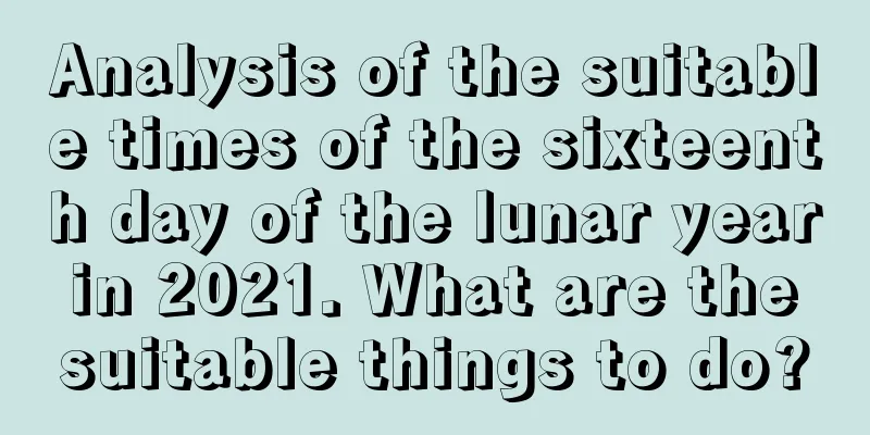 Analysis of the suitable times of the sixteenth day of the lunar year in 2021. What are the suitable things to do?