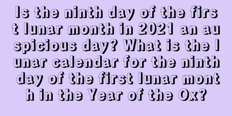 Is the ninth day of the first lunar month in 2021 an auspicious day? What is the lunar calendar for the ninth day of the first lunar month in the Year of the Ox?