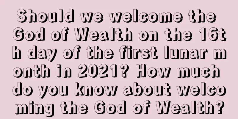 Should we welcome the God of Wealth on the 16th day of the first lunar month in 2021? How much do you know about welcoming the God of Wealth?