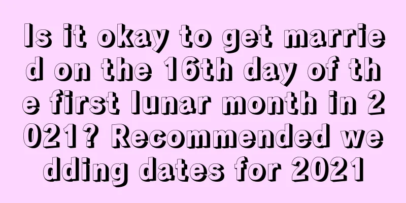 Is it okay to get married on the 16th day of the first lunar month in 2021? Recommended wedding dates for 2021