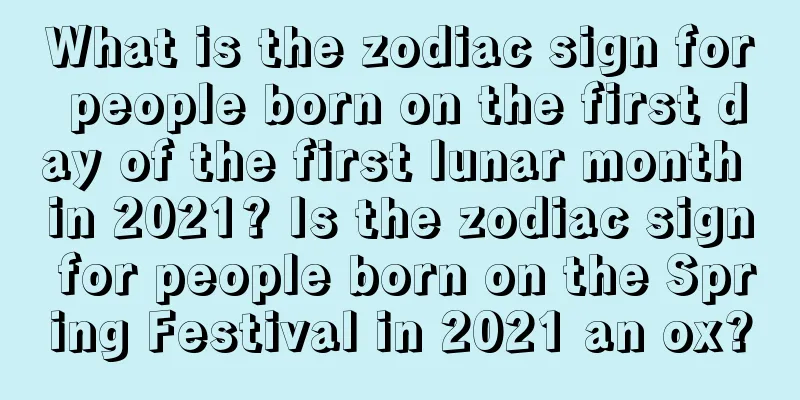 What is the zodiac sign for people born on the first day of the first lunar month in 2021? Is the zodiac sign for people born on the Spring Festival in 2021 an ox?