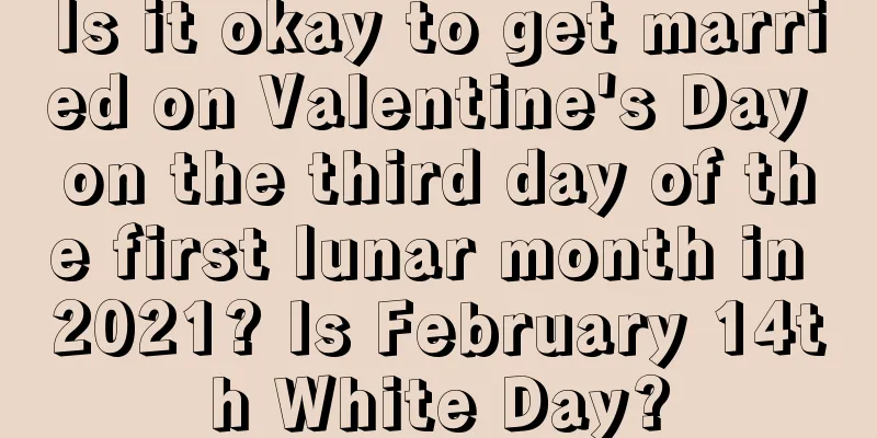 Is it okay to get married on Valentine's Day on the third day of the first lunar month in 2021? Is February 14th White Day?