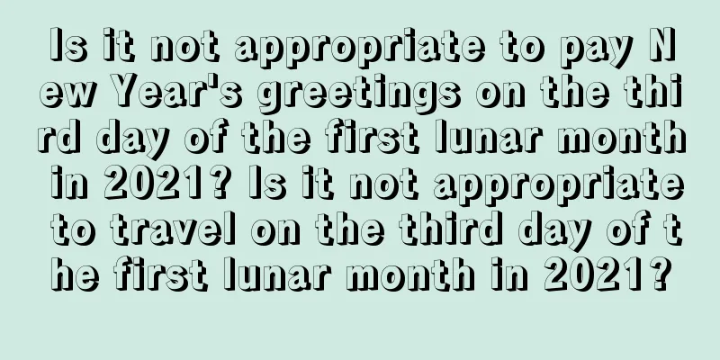 Is it not appropriate to pay New Year's greetings on the third day of the first lunar month in 2021? Is it not appropriate to travel on the third day of the first lunar month in 2021?