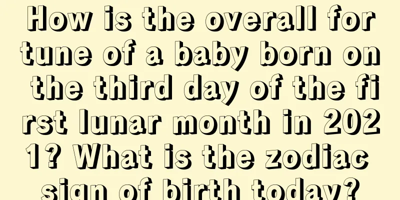 How is the overall fortune of a baby born on the third day of the first lunar month in 2021? What is the zodiac sign of birth today?