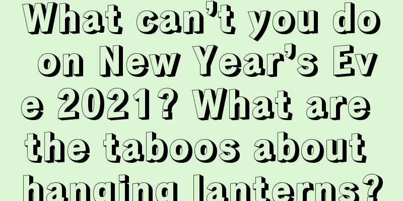 What can’t you do on New Year’s Eve 2021? What are the taboos about hanging lanterns?