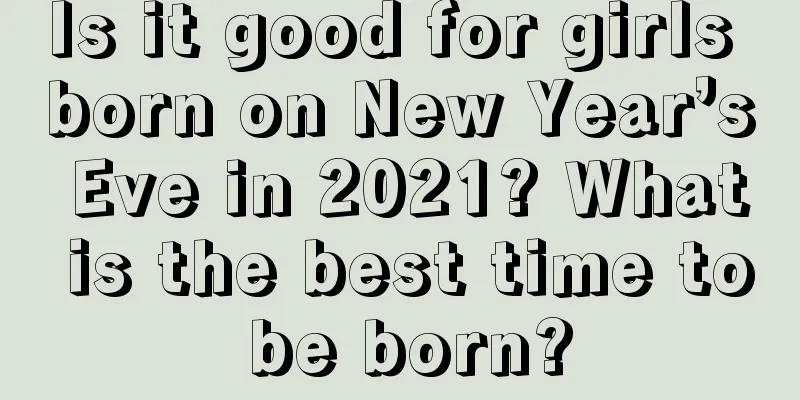 Is it good for girls born on New Year’s Eve in 2021? What is the best time to be born?