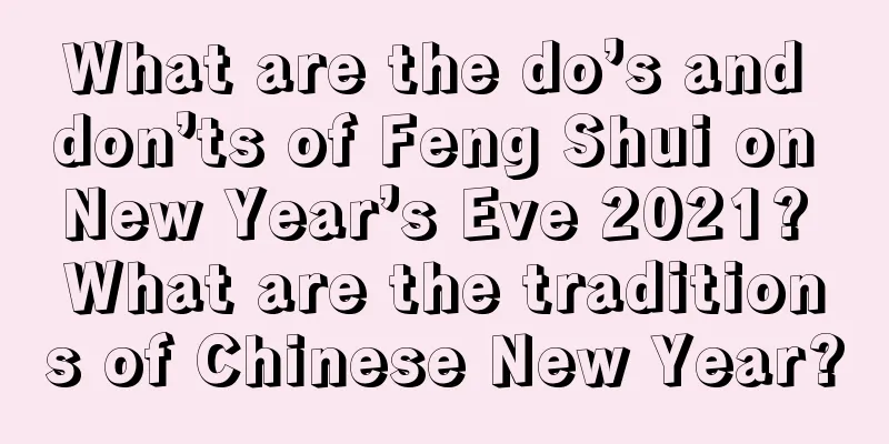 What are the do’s and don’ts of Feng Shui on New Year’s Eve 2021? What are the traditions of Chinese New Year?