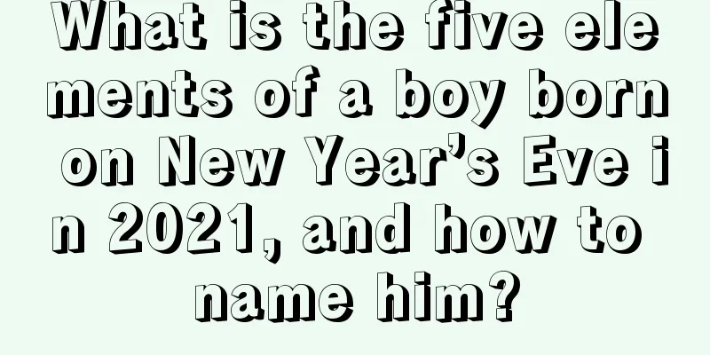What is the five elements of a boy born on New Year’s Eve in 2021, and how to name him?