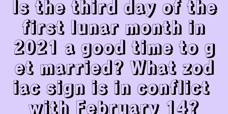 Is the third day of the first lunar month in 2021 a good time to get married? What zodiac sign is in conflict with February 14?