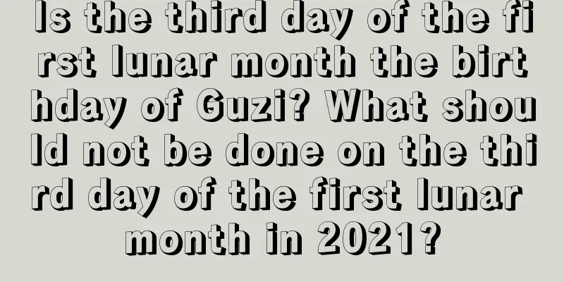 Is the third day of the first lunar month the birthday of Guzi? What should not be done on the third day of the first lunar month in 2021?