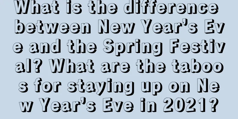 What is the difference between New Year’s Eve and the Spring Festival? What are the taboos for staying up on New Year’s Eve in 2021?