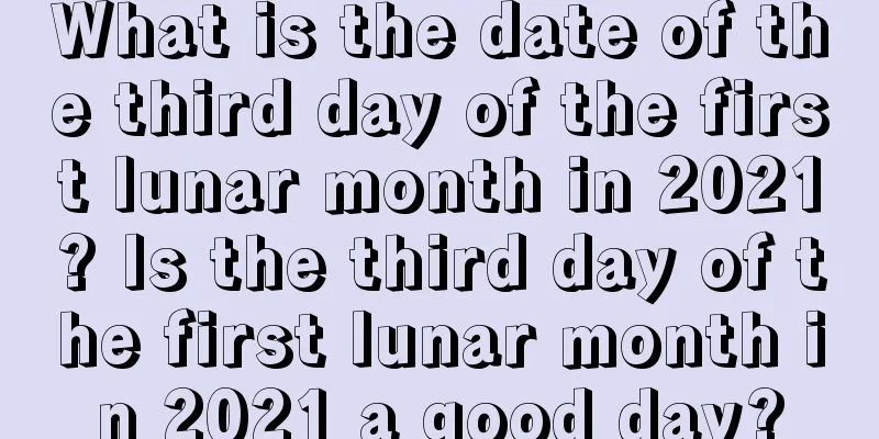 What is the date of the third day of the first lunar month in 2021? Is the third day of the first lunar month in 2021 a good day?