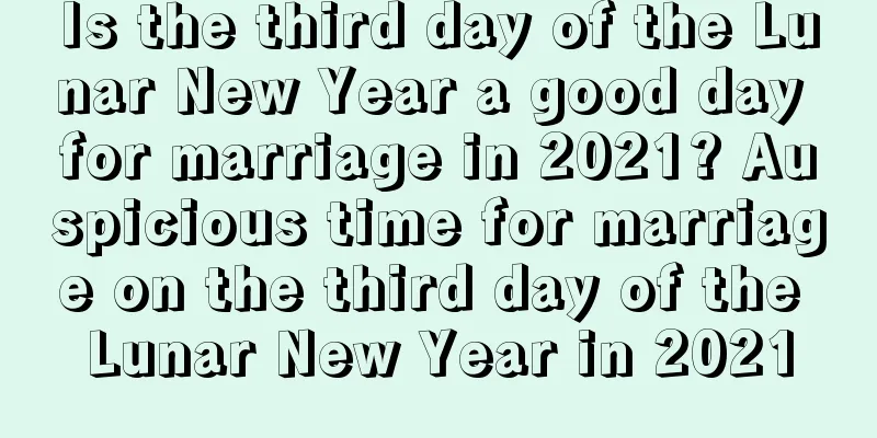 Is the third day of the Lunar New Year a good day for marriage in 2021? Auspicious time for marriage on the third day of the Lunar New Year in 2021