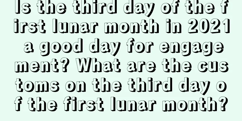 Is the third day of the first lunar month in 2021 a good day for engagement? What are the customs on the third day of the first lunar month?