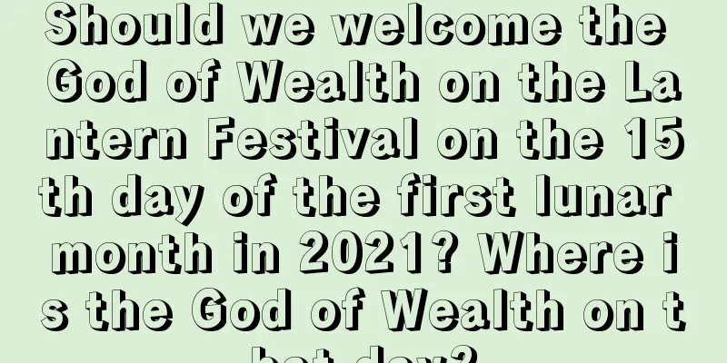 Should we welcome the God of Wealth on the Lantern Festival on the 15th day of the first lunar month in 2021? Where is the God of Wealth on that day?