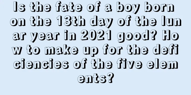 Is the fate of a boy born on the 13th day of the lunar year in 2021 good? How to make up for the deficiencies of the five elements?