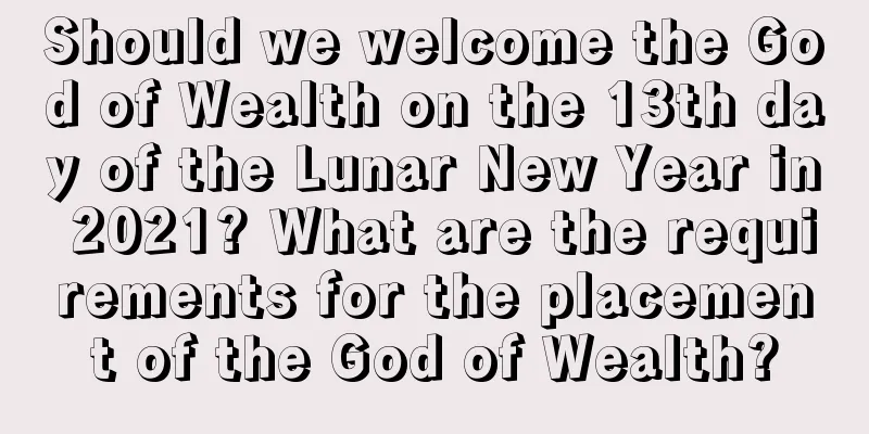 Should we welcome the God of Wealth on the 13th day of the Lunar New Year in 2021? What are the requirements for the placement of the God of Wealth?
