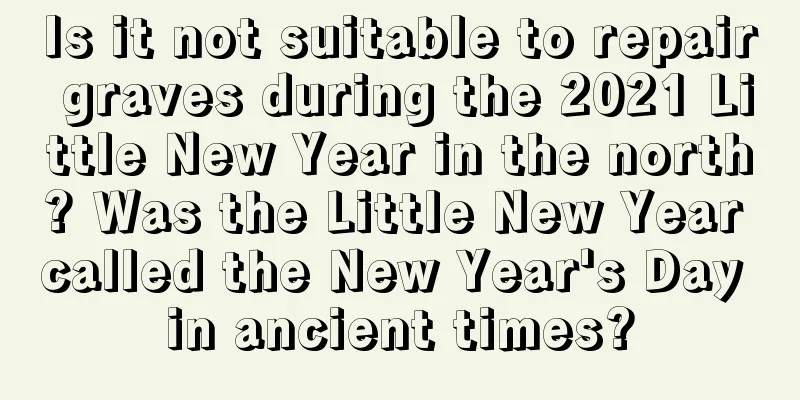 Is it not suitable to repair graves during the 2021 Little New Year in the north? Was the Little New Year called the New Year's Day in ancient times?