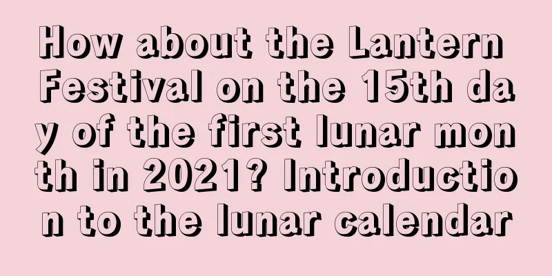 How about the Lantern Festival on the 15th day of the first lunar month in 2021? Introduction to the lunar calendar