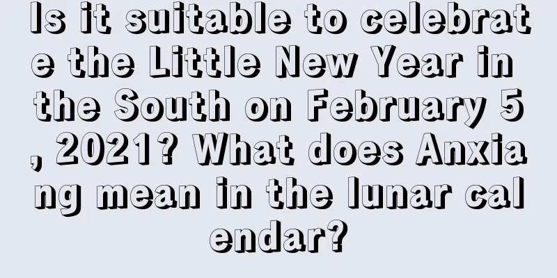 Is it suitable to celebrate the Little New Year in the South on February 5, 2021? What does Anxiang mean in the lunar calendar?