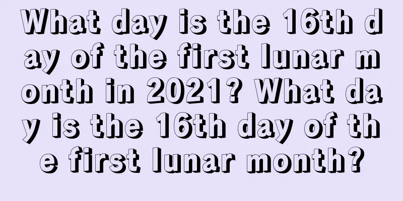 What day is the 16th day of the first lunar month in 2021? What day is the 16th day of the first lunar month?