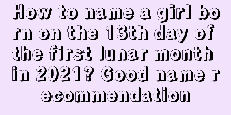 How to name a girl born on the 13th day of the first lunar month in 2021? Good name recommendation