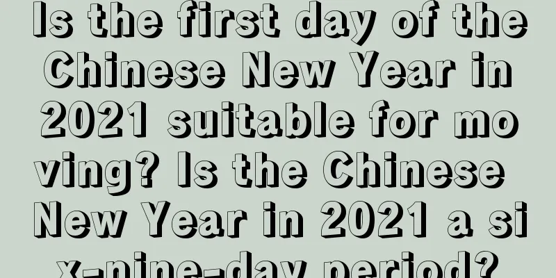 Is the first day of the Chinese New Year in 2021 suitable for moving? Is the Chinese New Year in 2021 a six-nine-day period?