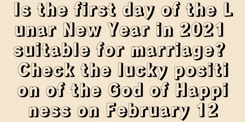 Is the first day of the Lunar New Year in 2021 suitable for marriage? Check the lucky position of the God of Happiness on February 12