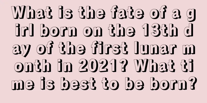 What is the fate of a girl born on the 13th day of the first lunar month in 2021? What time is best to be born?