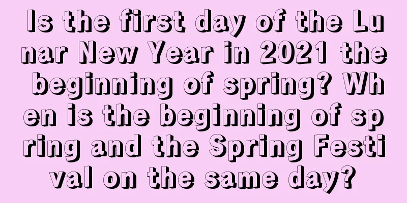 Is the first day of the Lunar New Year in 2021 the beginning of spring? When is the beginning of spring and the Spring Festival on the same day?