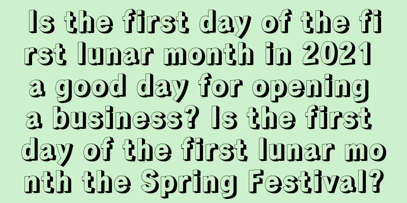 Is the first day of the first lunar month in 2021 a good day for opening a business? Is the first day of the first lunar month the Spring Festival?